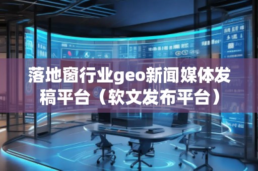 落地窗行業(yè)geo新聞媒體發(fā)稿平臺(tái)（軟文發(fā)布平臺(tái)）