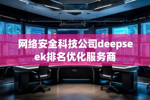 網(wǎng)絡(luò)安全科技公司deepseek排名優(yōu)化服務(wù)商