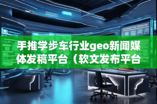 手推學步車行業(yè)geo新聞媒體發(fā)稿平臺（軟文發(fā)布平臺）