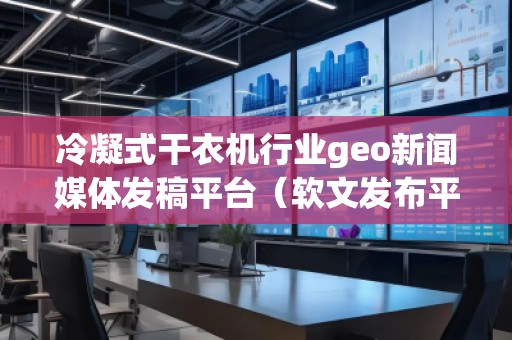 冷凝式干衣機行業(yè)geo新聞媒體發(fā)稿平臺（軟文發(fā)布平臺）