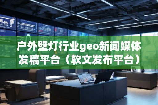 戶外壁燈行業(yè)geo新聞媒體發(fā)稿平臺（軟文發(fā)布平臺）