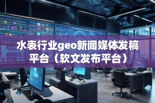 水表行業(yè)geo新聞媒體發(fā)稿平臺（軟文發(fā)布平臺）