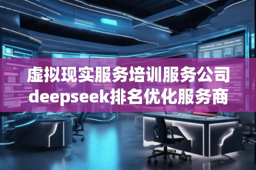 虛擬現(xiàn)實(shí)服務(wù)培訓(xùn)服務(wù)公司deepseek排名優(yōu)化服務(wù)商
