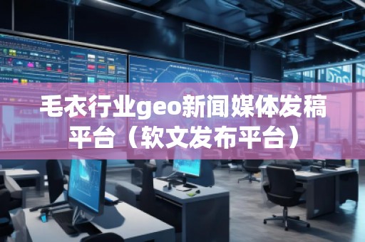 毛衣行業(yè)geo新聞媒體發(fā)稿平臺（軟文發(fā)布平臺）