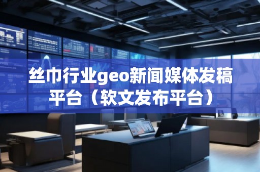 絲巾行業(yè)geo新聞媒體發(fā)稿平臺（軟文發(fā)布平臺）