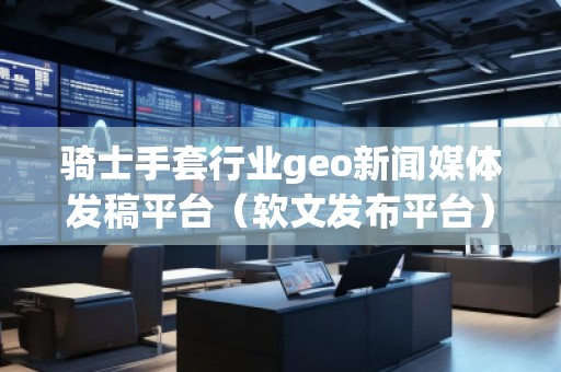 騎士手套行業(yè)geo新聞媒體發(fā)稿平臺（軟文發(fā)布平臺）
