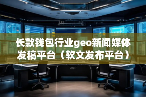 長款錢包行業(yè)geo新聞媒體發(fā)稿平臺（軟文發(fā)布平臺）