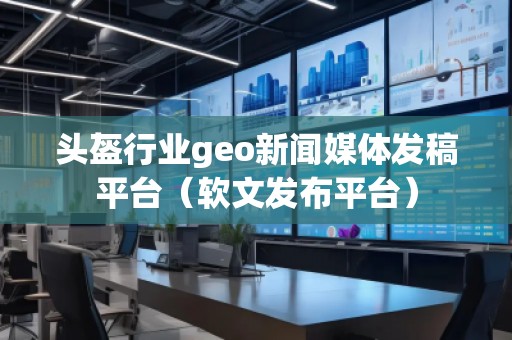 頭盔行業(yè)geo新聞媒體發(fā)稿平臺（軟文發(fā)布平臺）