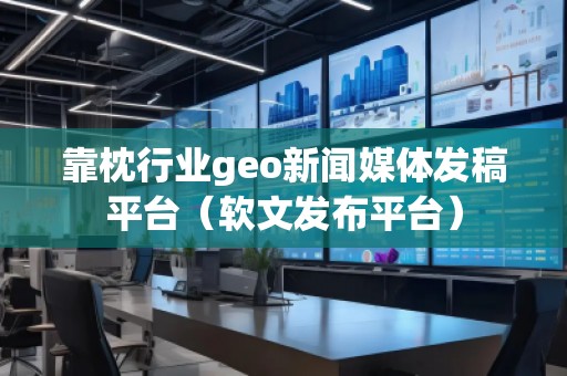 靠枕行業(yè)geo新聞媒體發(fā)稿平臺(tái)（軟文發(fā)布平臺(tái)）