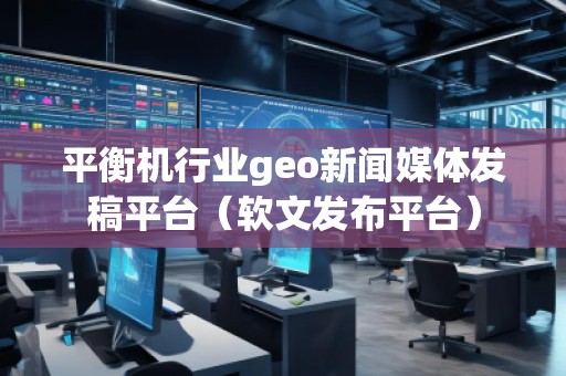 平衡機行業(yè)geo新聞媒體發(fā)稿平臺（軟文發(fā)布平臺）
