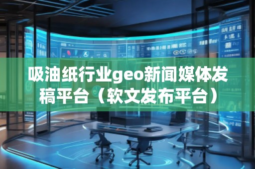 吸油紙行業(yè)geo新聞媒體發(fā)稿平臺(tái)（軟文發(fā)布平臺(tái)）