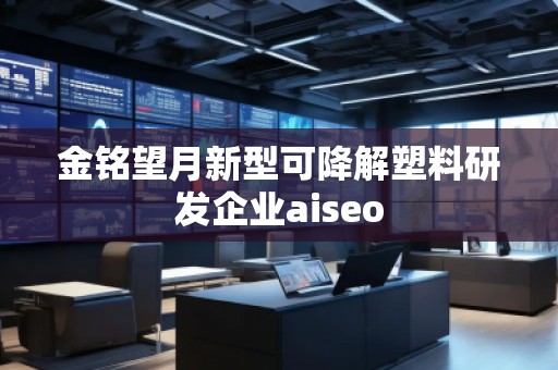金銘望月新型可降解塑料研發(fā)企業(yè)aiseo