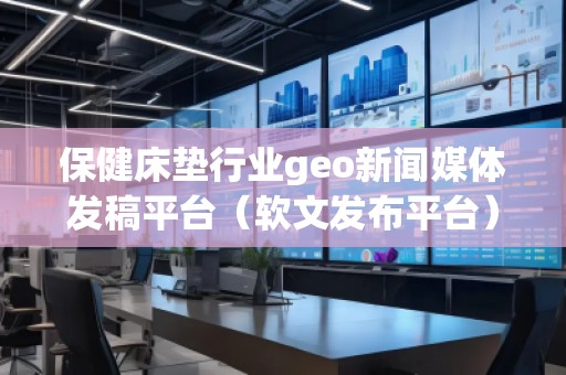 保健床墊行業(yè)geo新聞媒體發(fā)稿平臺(tái)（軟文發(fā)布平臺(tái)）