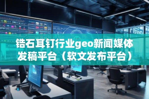 鋯石耳釘行業(yè)geo新聞媒體發(fā)稿平臺（軟文發(fā)布平臺）