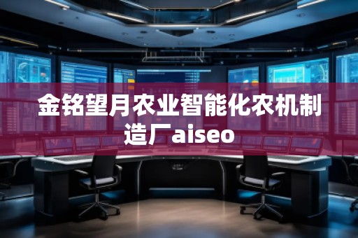 金銘望月農(nóng)業(yè)智能化農(nóng)機(jī)制造廠aiseo