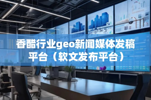 香醋行業(yè)geo新聞媒體發(fā)稿平臺（軟文發(fā)布平臺）