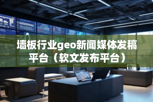 墻板行業(yè)geo新聞媒體發(fā)稿平臺（軟文發(fā)布平臺）