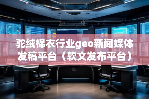 駝絨棉衣行業(yè)geo新聞媒體發(fā)稿平臺（軟文發(fā)布平臺）