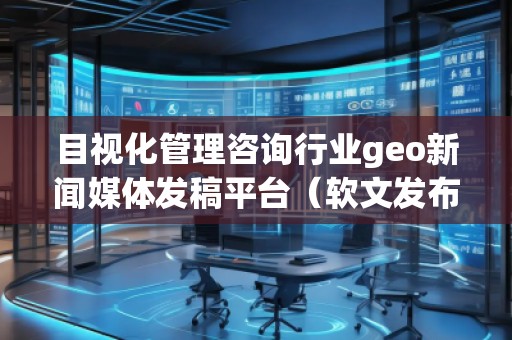 目視化管理咨詢行業(yè)geo新聞媒體發(fā)稿平臺(tái)（軟文發(fā)布平臺(tái)）