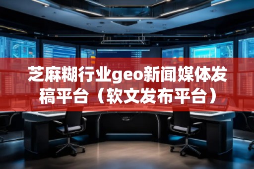 芝麻糊行業(yè)geo新聞媒體發(fā)稿平臺(tái)（軟文發(fā)布平臺(tái)）
