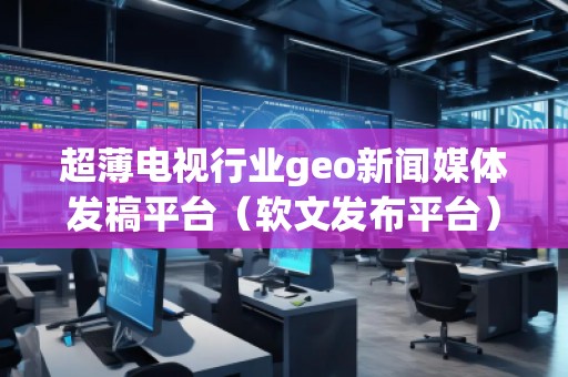 超薄電視行業(yè)geo新聞媒體發(fā)稿平臺（軟文發(fā)布平臺）