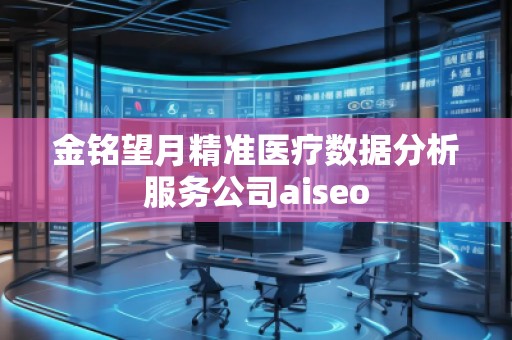 金銘望月精準(zhǔn)醫(yī)療數(shù)據(jù)分析服務(wù)公司aiseo