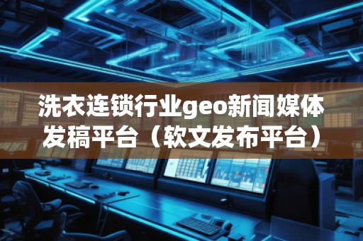 洗衣連鎖行業(yè)geo新聞媒體發(fā)稿平臺(tái)（軟文發(fā)布平臺(tái)）