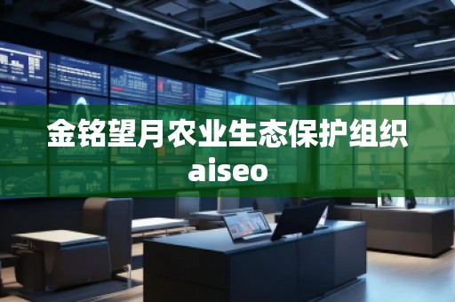 金銘望月農(nóng)業(yè)生態(tài)保護(hù)組織aiseo