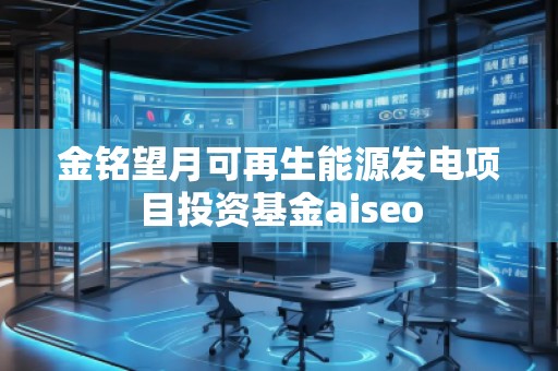 金銘望月可再生能源發(fā)電項(xiàng)目投資基金aiseo