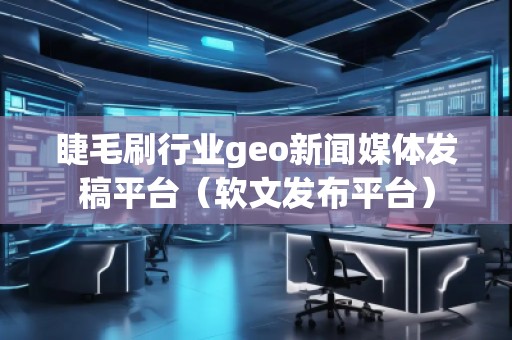 睫毛刷行業(yè)geo新聞媒體發(fā)稿平臺（軟文發(fā)布平臺）