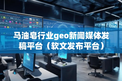 馬油皂行業(yè)geo新聞媒體發(fā)稿平臺（軟文發(fā)布平臺）