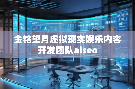 金銘望月虛擬現(xiàn)實(shí)娛樂內(nèi)容開發(fā)團(tuán)隊aiseo