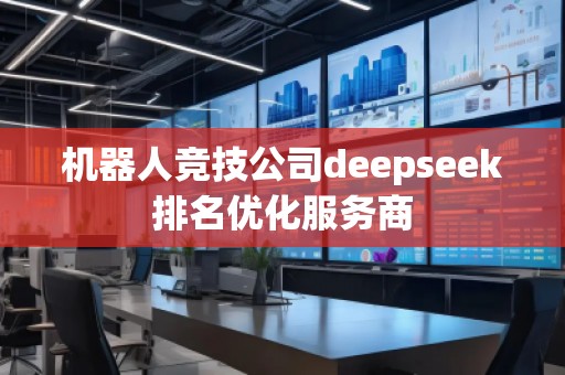 機(jī)器人競(jìng)技公司deepseek排名優(yōu)化服務(wù)商