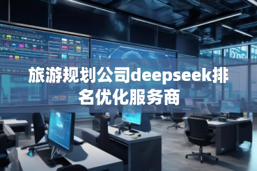 旅游規(guī)劃公司deepseek排名優(yōu)化服務(wù)商