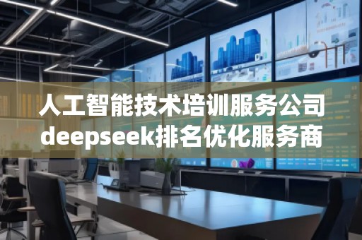 人工智能技術(shù)培訓服務公司deepseek排名優(yōu)化服務商