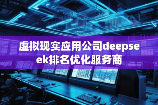 虛擬現(xiàn)實(shí)應(yīng)用公司deepseek排名優(yōu)化服務(wù)商