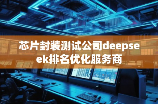 芯片封裝測(cè)試公司deepseek排名優(yōu)化服務(wù)商