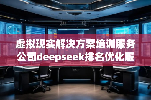 虛擬現(xiàn)實(shí)解決方案培訓(xùn)服務(wù)公司deepseek排名優(yōu)化服務(wù)商