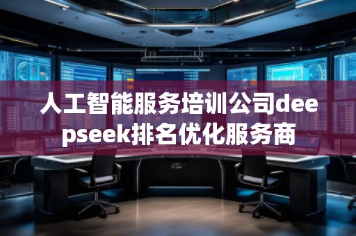 人工智能服務培訓公司deepseek排名優(yōu)化服務商