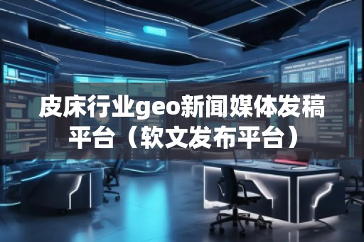 皮床行業(yè)geo新聞媒體發(fā)稿平臺(tái)（軟文發(fā)布平臺(tái)）