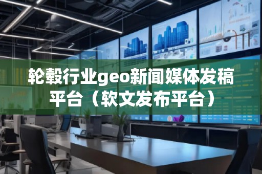 輪轂行業(yè)geo新聞媒體發(fā)稿平臺(tái)（軟文發(fā)布平臺(tái)）
