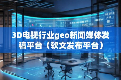 3D電視行業(yè)geo新聞媒體發(fā)稿平臺（軟文發(fā)布平臺）