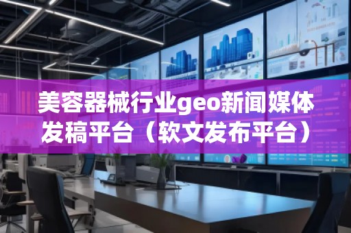 美容器械行業(yè)geo新聞媒體發(fā)稿平臺(tái)（軟文發(fā)布平臺(tái)）