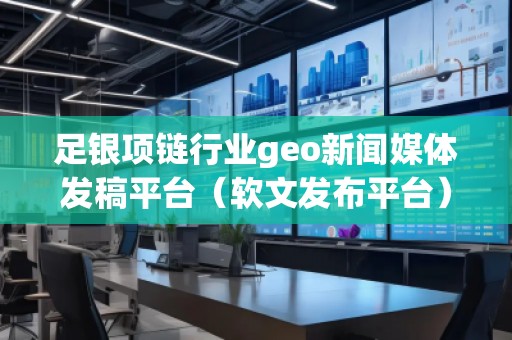 足銀項(xiàng)鏈行業(yè)geo新聞媒體發(fā)稿平臺(tái)（軟文發(fā)布平臺(tái)）