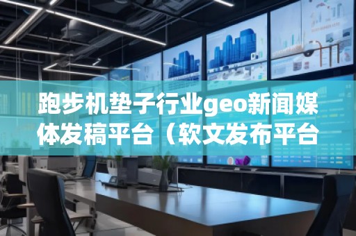跑步機墊子行業(yè)geo新聞媒體發(fā)稿平臺（軟文發(fā)布平臺）