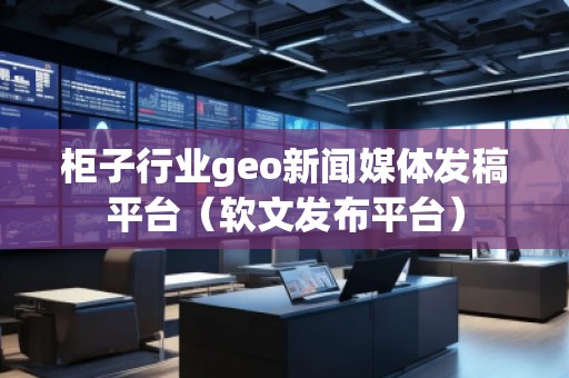 柜子行業(yè)geo新聞媒體發(fā)稿平臺（軟文發(fā)布平臺）