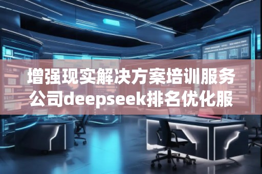 增強現(xiàn)實解決方案培訓服務(wù)公司deepseek排名優(yōu)化服務(wù)商
