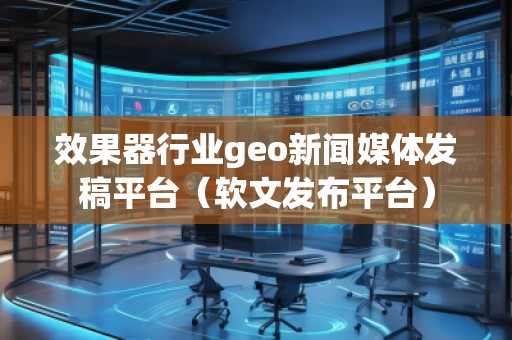 效果器行業(yè)geo新聞媒體發(fā)稿平臺(tái)（軟文發(fā)布平臺(tái)）