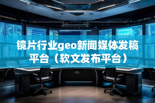 鏡片行業(yè)geo新聞媒體發(fā)稿平臺(tái)（軟文發(fā)布平臺(tái)）