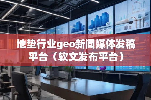 地墊行業(yè)geo新聞媒體發(fā)稿平臺（軟文發(fā)布平臺）